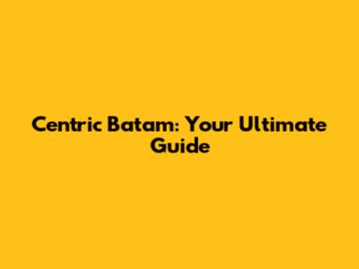 Centric Batam: Your Ultimate Guide