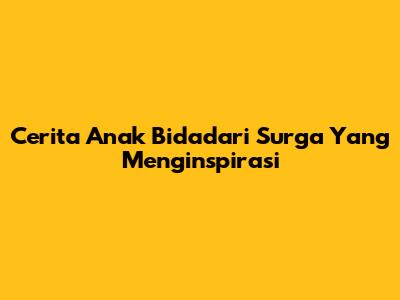 Cerita Anak Bidadari Surga Yang Menginspirasi