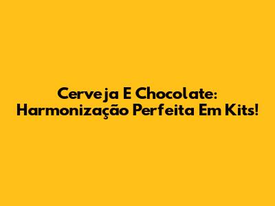 Cerveja E Chocolate: Harmonização Perfeita Em Kits!