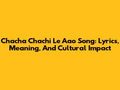 Chacha Chachi Le Aao Song: Lyrics, Meaning, And Cultural Impact