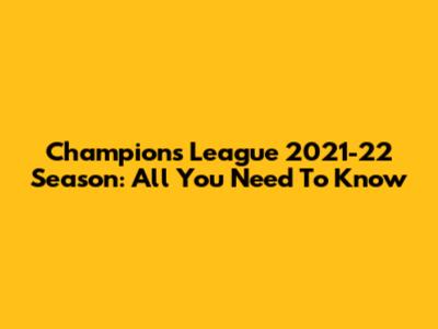 Champions League 2021-22 Season: All You Need To Know