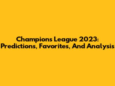 Champions League 2023: Predictions, Favorites, And Analysis