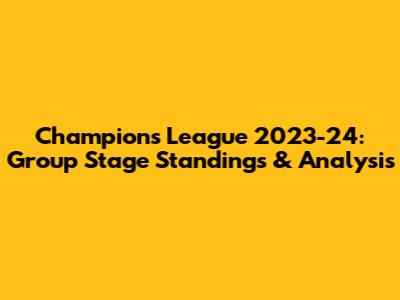 Champions League 2023-24: Group Stage Standings & Analysis