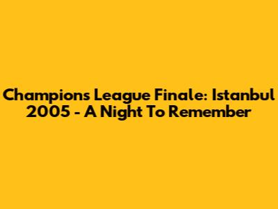 Champions League Finale: Istanbul 2005 - A Night To Remember
