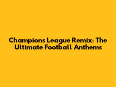 Champions League Remix: The Ultimate Football Anthems