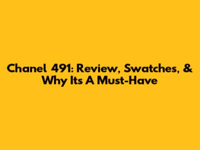 Chanel 491: Review, Swatches, & Why It's A Must-Have