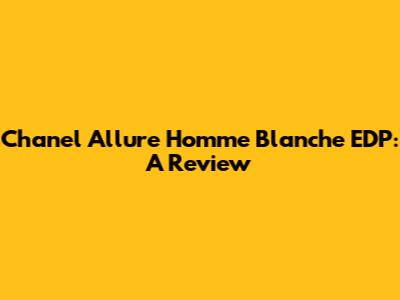 Chanel Allure Homme Blanche EDP: A Review