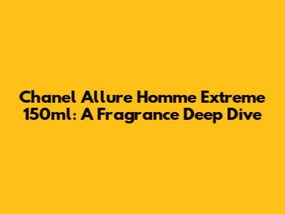 Chanel Allure Homme Extreme 150ml: A Fragrance Deep Dive