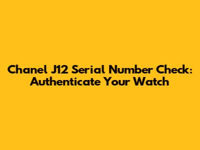 Chanel J12 Serial Number Check: Authenticate Your Watch
