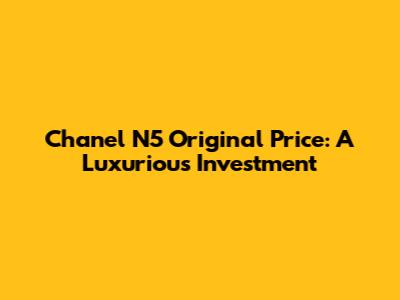 Chanel N5 Original Price: A Luxurious Investment