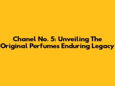 Chanel No. 5: Unveiling The Original Perfume's Enduring Legacy