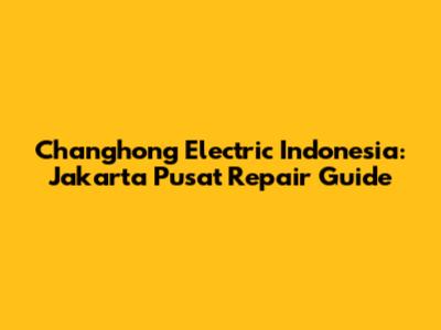 Changhong Electric Indonesia: Jakarta Pusat Repair Guide