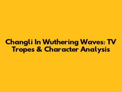 Changli In Wuthering Waves: TV Tropes & Character Analysis