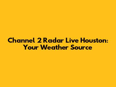 Channel 2 Radar Live Houston: Your Weather Source