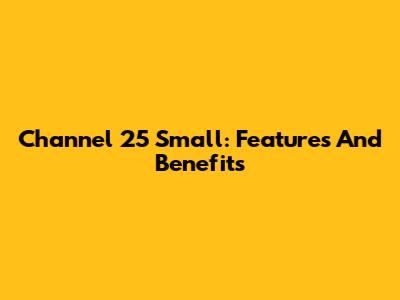 Channel 25 Small: Features And Benefits