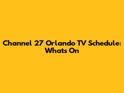 Channel 27 Orlando TV Schedule: What's On