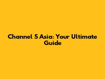 Channel 5 Asia: Your Ultimate Guide