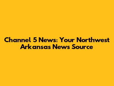 Channel 5 News: Your Northwest Arkansas News Source