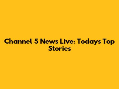 Channel 5 News Live: Today's Top Stories