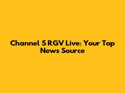 Channel 5 RGV Live: Your Top News Source