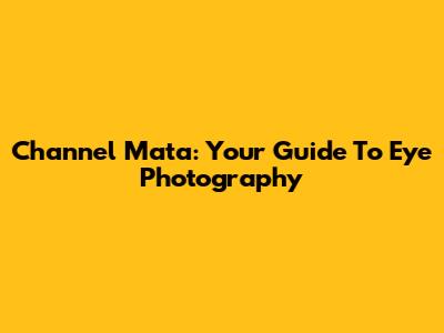 Channel Mata: Your Guide To Eye Photography