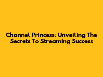 Channel Princess: Unveiling The Secrets To Streaming Success