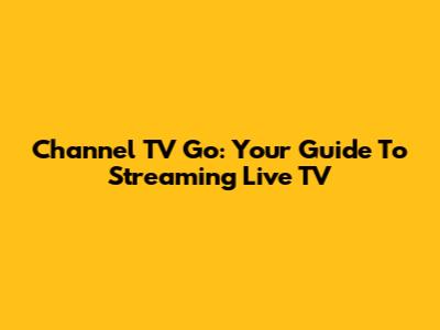 Channel TV Go: Your Guide To Streaming Live TV
