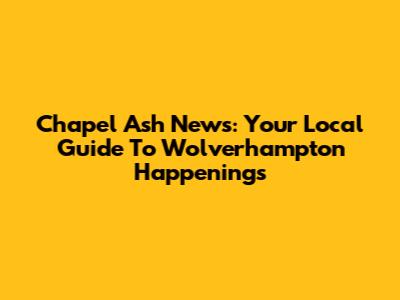 Chapel Ash News: Your Local Guide To Wolverhampton Happenings
