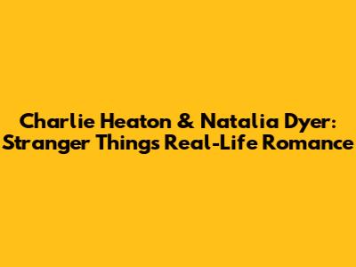 Charlie Heaton & Natalia Dyer: Stranger Things' Real-Life Romance