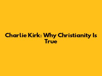 Charlie Kirk: Why Christianity Is True