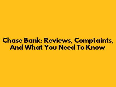 Chase Bank: Reviews, Complaints, And What You Need To Know