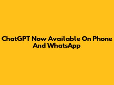 ChatGPT Now Available On Phone And WhatsApp