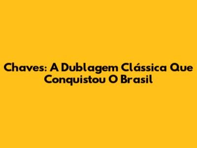 Chaves: A Dublagem Clássica Que Conquistou O Brasil