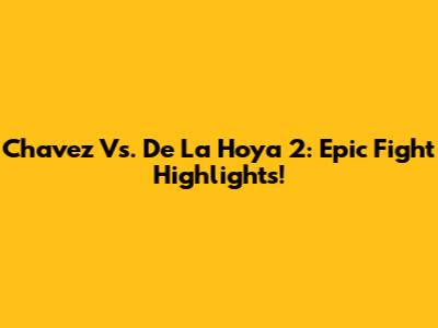 Chavez Vs. De La Hoya 2: Epic Fight Highlights!