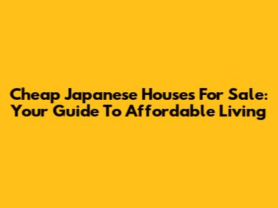 Cheap Japanese Houses For Sale: Your Guide To Affordable Living
