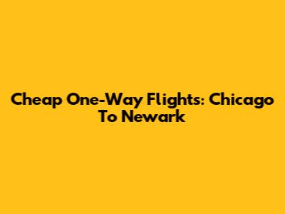 Cheap One-Way Flights: Chicago To Newark