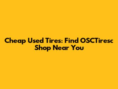 Cheap Used Tires: Find OSCTiresc Shop Near You