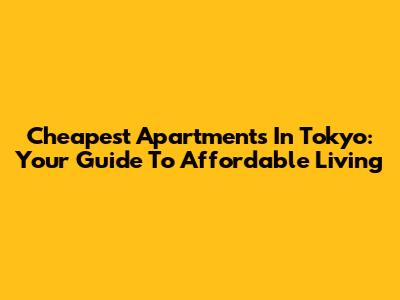 Cheapest Apartments In Tokyo: Your Guide To Affordable Living