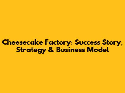 Cheesecake Factory: Success Story, Strategy & Business Model