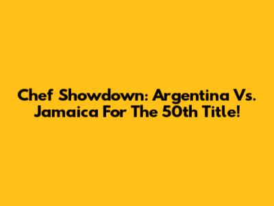 Chef Showdown: Argentina Vs. Jamaica For The 50th Title!
