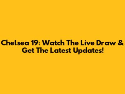 Chelsea 19: Watch The Live Draw & Get The Latest Updates!