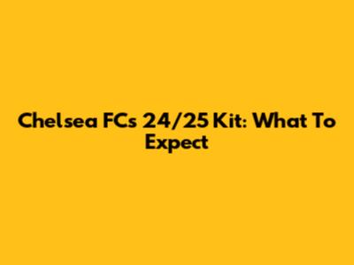 Chelsea FC's 24/25 Kit: What To Expect