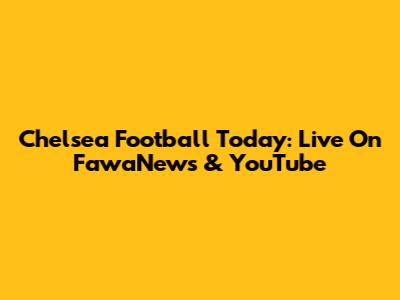 Chelsea Football Today: Live On FawaNews & YouTube