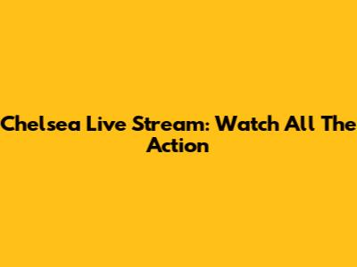 Chelsea Live Stream: Watch All The Action