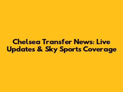 Chelsea Transfer News: Live Updates & Sky Sports Coverage