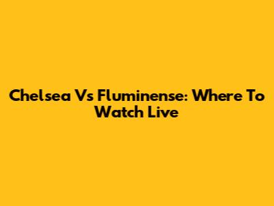 Chelsea Vs Fluminense: Where To Watch Live