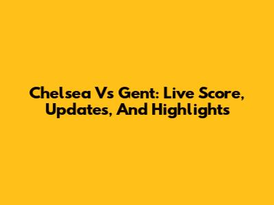 Chelsea Vs Gent: Live Score, Updates, And Highlights