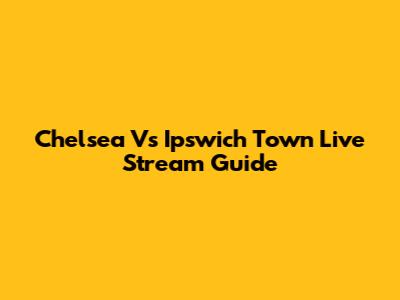 Chelsea Vs Ipswich Town Live Stream Guide
