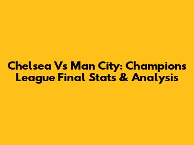 Chelsea Vs Man City: Champions League Final Stats & Analysis