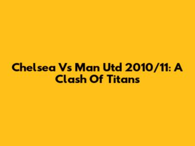 Chelsea Vs Man Utd 2010/11: A Clash Of Titans